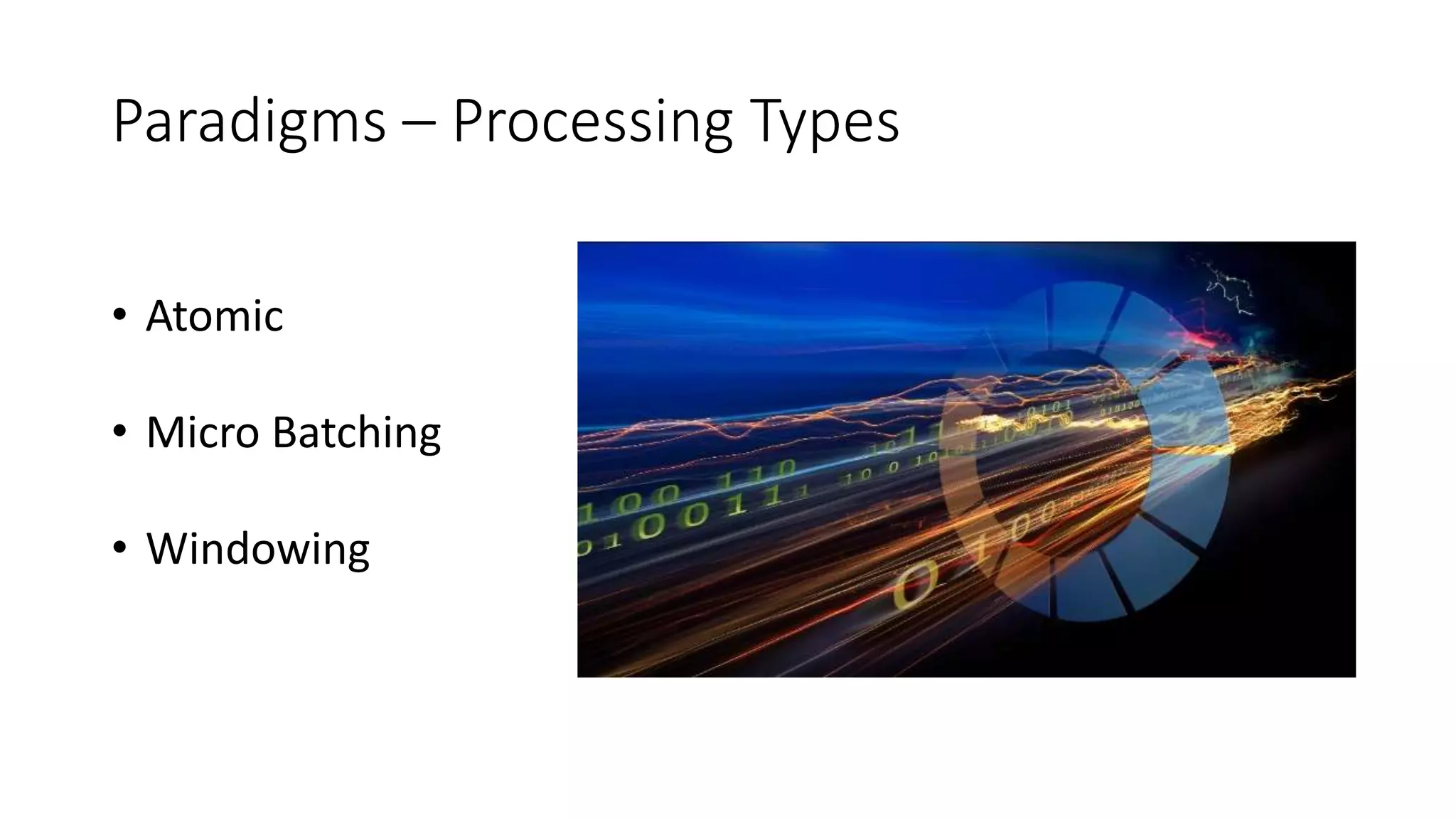 Paradigms – Processing Types
• Atomic
• Micro Batching
• Windowing
 