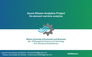 Azure Stream Analytics Project
On-demand real-time analytics
Athens University of Economics and Business
Dpt. Of Management Science and Technology
Prof. Damianos Chatziantoniou
| lkoutsokera@gmail.com
| stratos.gounidellis@gmail.com
Lamprini Koutsokera (8130074)
Stratos Gounidellis (8130029)
BDSMasters
 