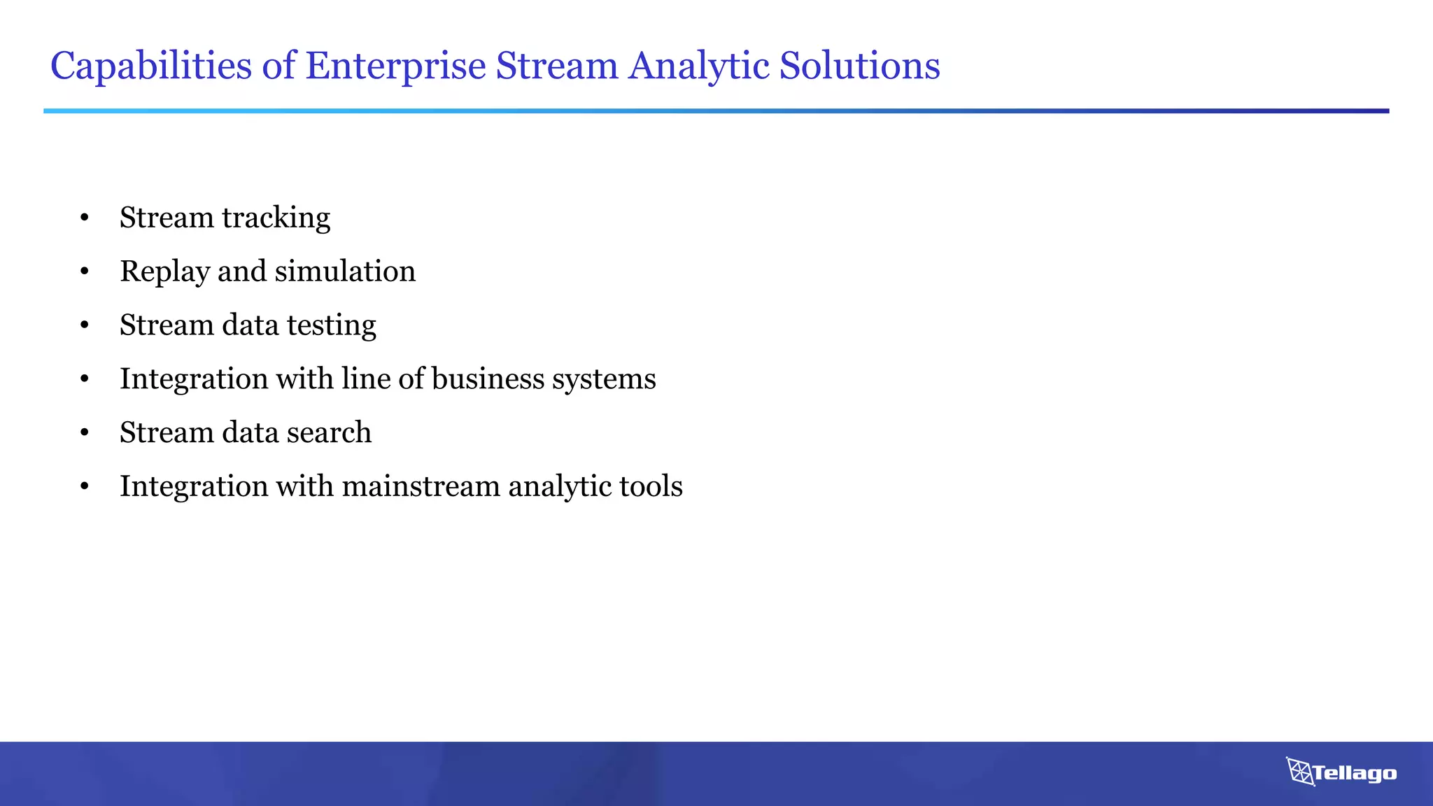 Capabilities of Enterprise Stream Analytic Solutions
• Stream tracking
• Replay and simulation
• Stream data testing
• Integration with line of business systems
• Stream data search
• Integration with mainstream analytic tools
 