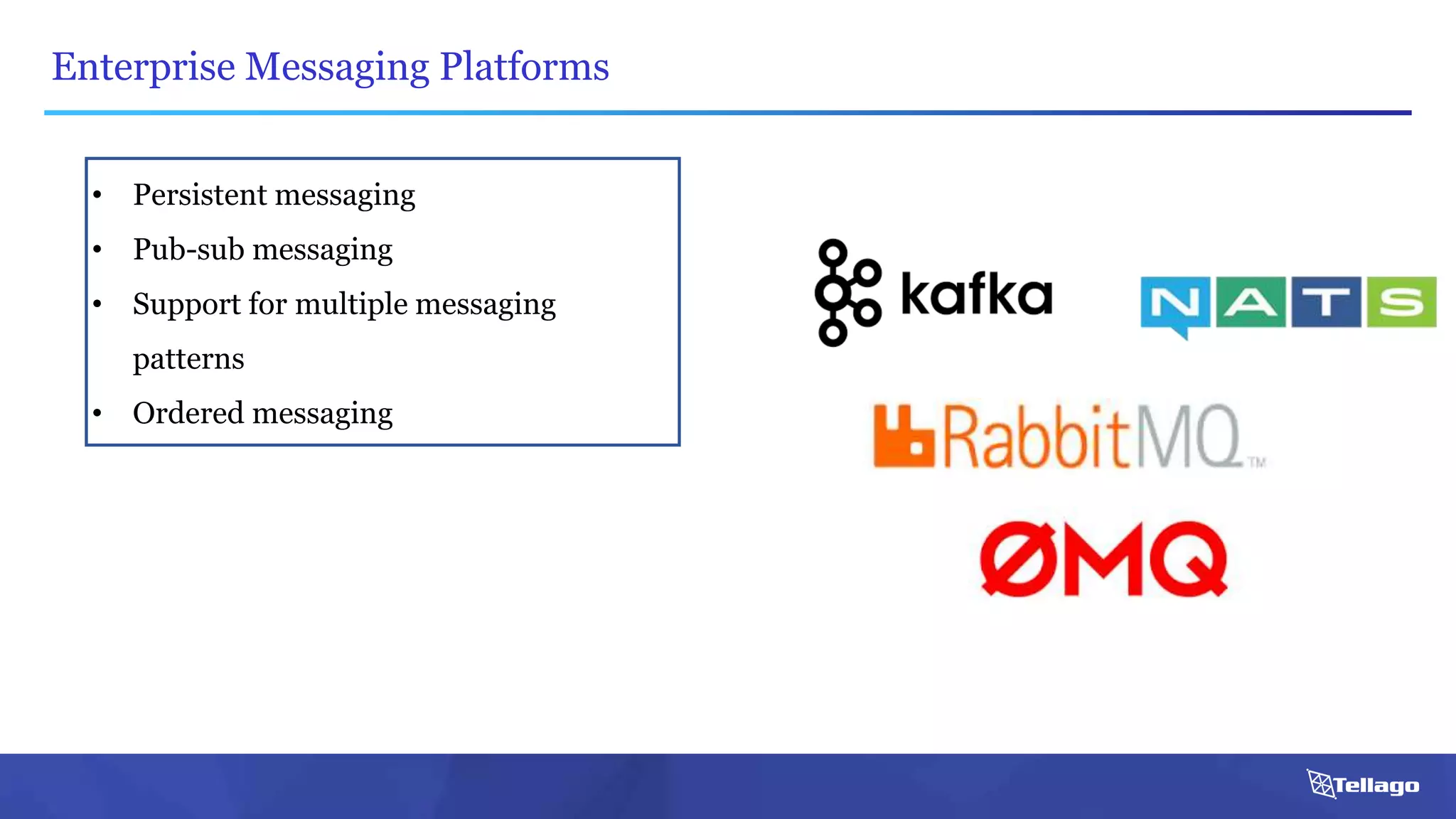 Enterprise Messaging Platforms
• Persistent messaging
• Pub-sub messaging
• Support for multiple messaging
patterns
• Ordered messaging
 