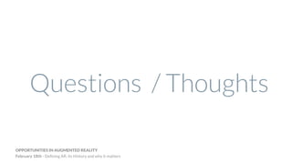 Questions / Thoughts
OPPORTUNITIES IN AUGMENTED REALITY
February 18th - Deﬁning AR, its History and why it matters
 