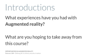 Introductions
OPPORTUNITIES IN AUGMENTED REALITY
February 18th - Deﬁning AR, its History and why it matters
What experiences have you had with
Augmented reality?
What are you hoping to take away from
this course?
 