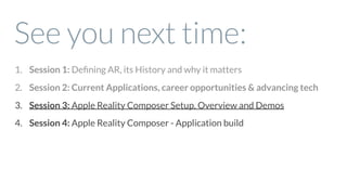 See you next time:
1. Session 1: Deﬁning AR, its History and why it matters
2. Session 2: Current Applications, career opportunities & advancing tech
3. Session 3: Apple Reality Composer Setup, Overview and Demos
4. Session 4: Apple Reality Composer - Application build
 