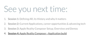 See you next time:
1. Session 1: Deﬁning AR, its History and why it matters
2. Session 2: Current Applications, career opportunities & advancing tech
3. Session 3: Apple Reality Composer Setup, Overview and Demos
4. Session 4: Apple Reality Composer - Application build
 