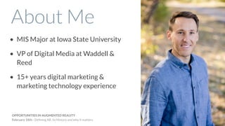About Me
OPPORTUNITIES IN AUGMENTED REALITY
February 18th - Deﬁning AR, its History and why it matters
• MIS Major at Iowa State University
• VP of Digital Media at Waddell &
Reed
• 15+ years digital marketing &
marketing technology experience
 