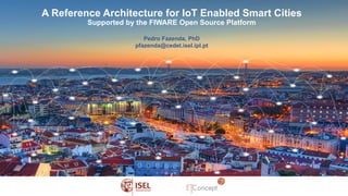 A Reference Architecture for IoT Enabled Smart Cities
Supported by the FIWARE Open Source Platform
Pedro Fazenda, PhD
pfazenda@cedet.isel.ipl.pt
 