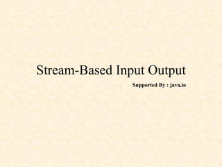 Stream-Based Input Output Supported By : java.io 