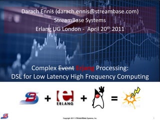 Darach Ennis (darach.ennis@streambase.com)
               StreamBase Systems
        Erlang UG London - April 20th 2011




       Complex Event Erjang Processing:
DSL for Low Latency High Frequency Computing


           +                         +                       =
                 Copyright 2011 © StreamBase Systems, Inc.       1
 