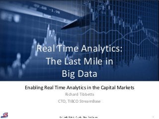 1
Enabling Real Time Analytics in the Capital Markets
Richard Tibbetts
CTO, TIBCO StreamBase
Real Time Analytics:
The Last Mile in
Big Data
 
