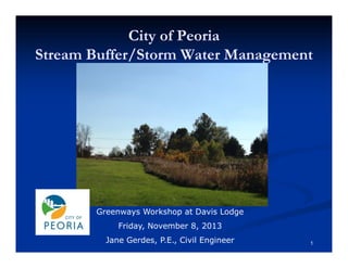 City of Peoria
Stream Buffer/Storm Water Management

Greenways Workshop at Davis Lodge
Friday, November 8, 2013
Jane Gerdes, P.E., Civil Engineer

1

 