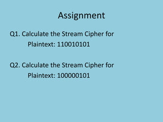 Assignment
Q1. Calculate the Stream Cipher for
Plaintext: 110010101
Q2. Calculate the Stream Cipher for
Plaintext: 100000101
 