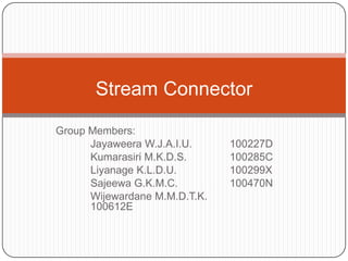 Group Members:
Jayaweera W.J.A.I.U. 100227D
Kumarasiri M.K.D.S. 100285C
Liyanage K.L.D.U. 100299X
Sajeewa G.K.M.C. 100470N
Wijewardane M.M.D.T.K.
100612E
Stream Connector
 