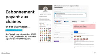 L’abonnement
payant aux
chaines
et ses avantages…
Sur Twitch une répartition 50/50
ou 70/30, en faveur du streamer
à partir de 10 000 viewers.
 