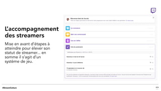 L’accompagnement
des streamers
Mise en avant d’étapes à
atteindre pour élever son
statut de streamer... en
somme il s’agit d’un
système de jeu.
 