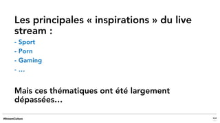 Les principales « inspirations » du live
stream :
- Sport
- Porn
- Gaming
- …
Mais ces thématiques ont été largement
dépassées…
 