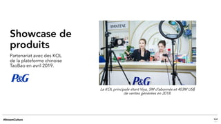 Partenariat avec des KOL
de la plateforme chinoise
TaoBao en avril 2019.
Showcase de
produits
La KOL principale étant Viya, 5M d’abonnés et 403M US$
de ventes générées en 2018.
 