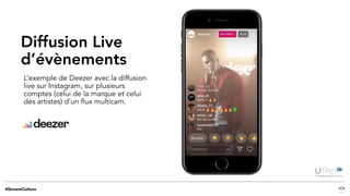 Diffusion Live
d’évènements
L’exemple de Deezer avec la diffusion
live sur Instagram, sur plusieurs
comptes (celui de la marque et celui
des artistes) d’un flux multicam.
 