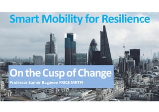 Smart Mobility for Resilience
OntheCuspofChange
Professor Samer Bagaeen FRICS MRTPI
 