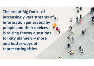The era of Big Data - of
increasingly vast streams of
information generated by
people and their devices -
is raising thorny questions
for city planners – more
and better ways of
representing cities
 