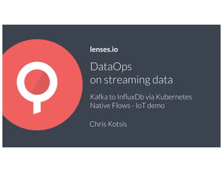 DataOps
on streaming data
Kafka to InﬂuxDb via Kubernetes
Native Flows - IoT demo
Chris Kotsis
lenses.io
 