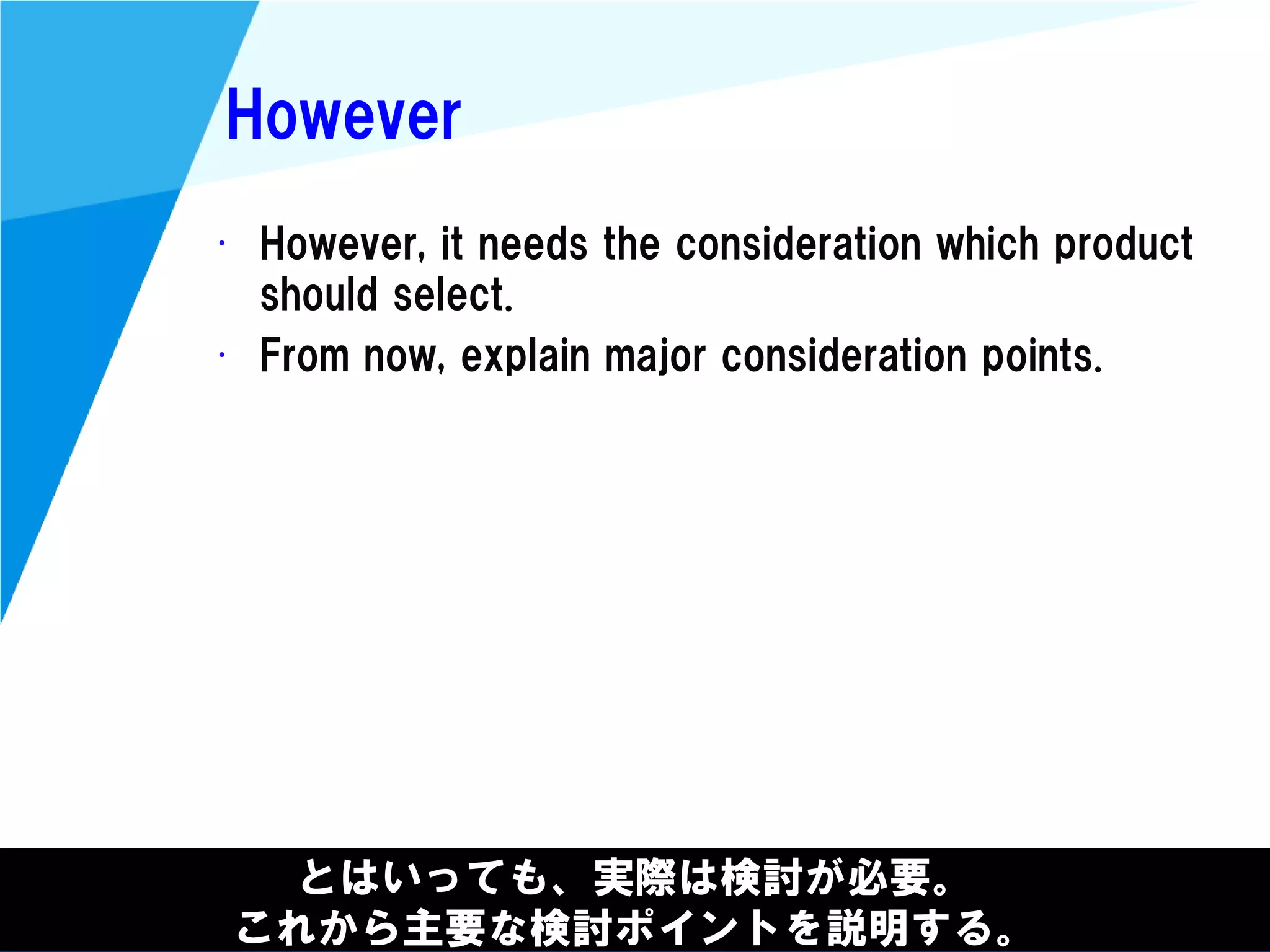 @kimutansk
However
とはいっても、実際は検討が必要。
これから主要な検討ポイントを説明する。
• However, it needs the consideration which product
should select.
• From now, explain major consideration points.
 