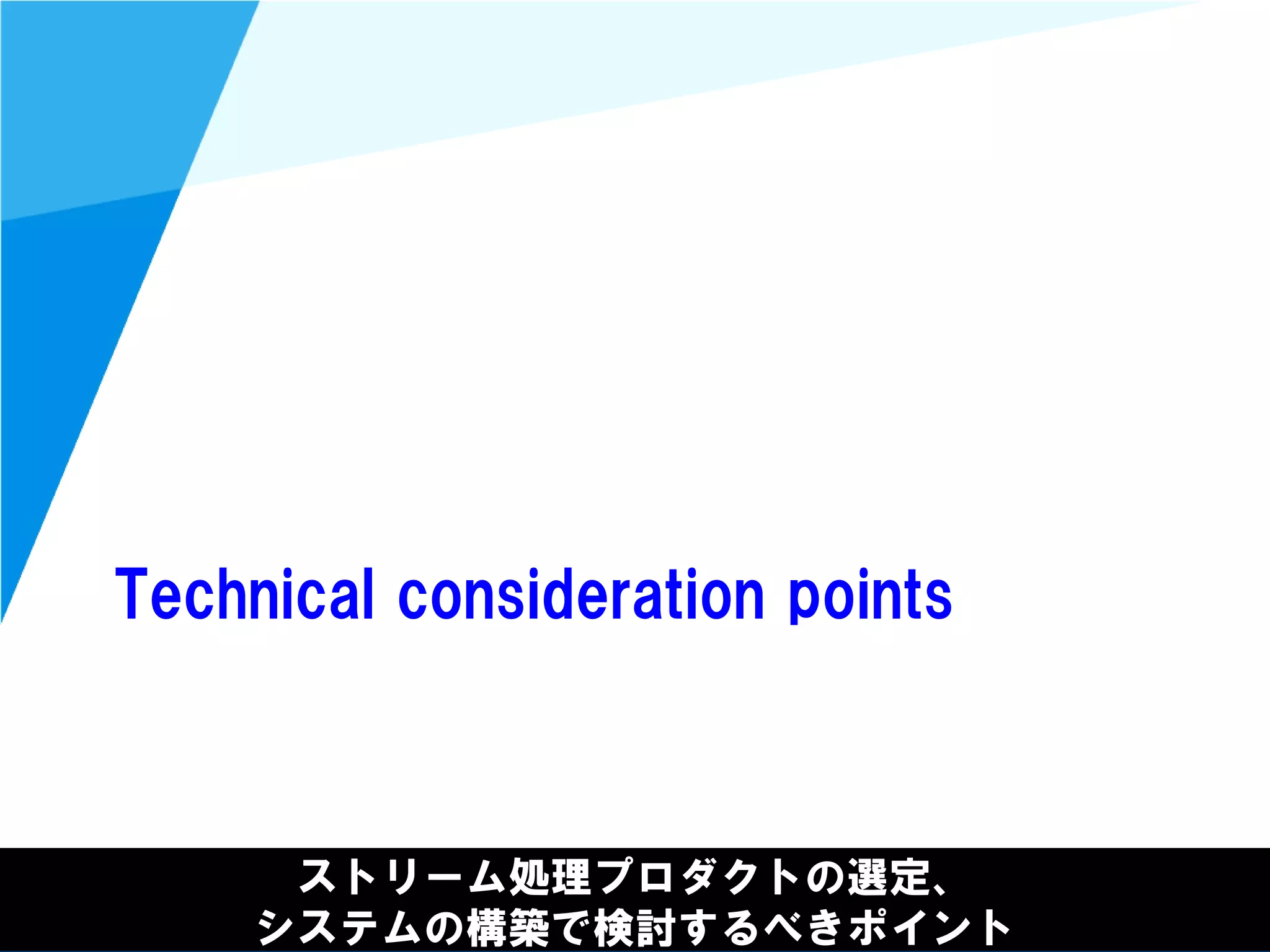 @kimutansk
Technical consideration points
ストリーム処理プロダクトの選定、
システムの構築で検討するべきポイント
 