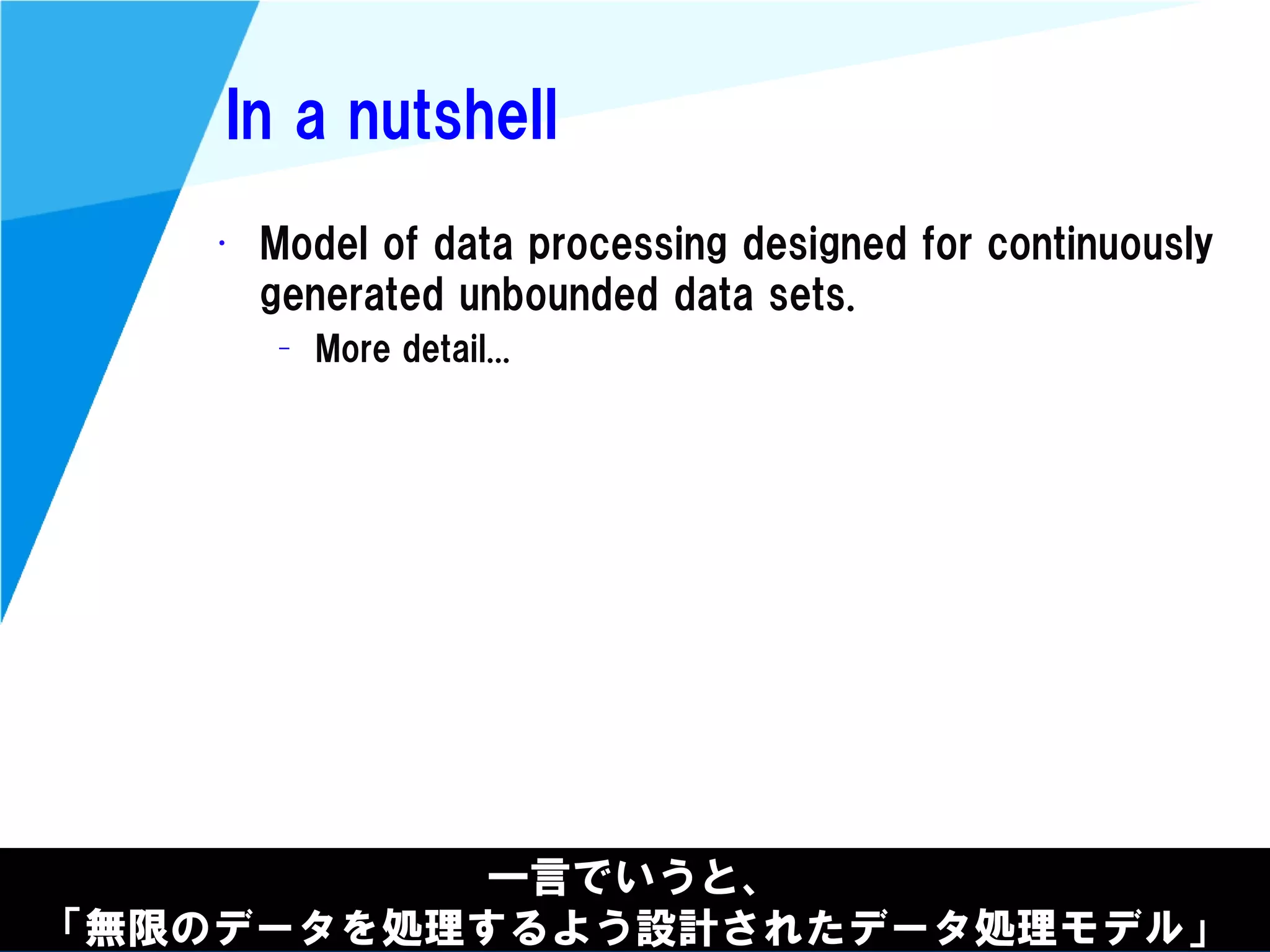 @kimutansk
In a nutshell
• Model of data processing designed for continuously
generated unbounded data sets.
– More detail...
一言でいうと、
「無限のデータを処理するよう設計されたデータ処理モデル」
 