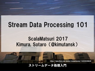 @kimutansk
ストリームデータ処理入門
Stream Data Processing 101
ScalaMatsuri 2017
Kimura, Sotaro（@kimutansk）
https://www.flickr.com/photos/esoastronomy/14255636846
 