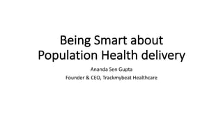 Being	Smart	about	
Population	Health	delivery
Ananda	Sen	Gupta
Founder	&	CEO,	Trackmybeat Healthcare
 