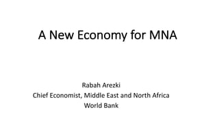 A	New	Economy	for	MNA
Rabah	Arezki
Chief	Economist,	Middle	East	and	North	Africa
World	Bank
 