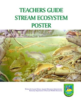 TEACHERS GUIDE
               Notes
STREAM ECOSYSTEM
      POSTER




   Written by Lonnie Nelson, Aquatic Education Administrator
         Kentucky Department of Fish and Wildlife Resources




                                                               1
 