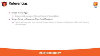  Stream Mobile App:
 Stream mobile overview - Microsoft Stream | Microsoft Learn
 Stream Classic to Stream on SharePoint Migration:
 Overview of migrating from Microsoft Stream (Classic) to Stream (on SharePoint) - Microsoft Stream |
Microsoft Learn
Referencias
 