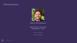 Introductions
#TwitchDevDay
About Ivan Santana
Senior Director of Product
Management, Twitch
Twitch: isanatanai
Twitter: @santana
 