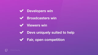 #TwitchDevDay
Developers win
Broadcasters win
Viewers win
Devs uniquely suited to help
Fair, open competition
 