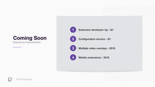 #TwitchDevDay
Coming Soon
Extensions improvements
Extension developer rig - Q11
Configuration service - Q12
Multiple video overlays - 20183
Mobile extensions - 20184
 