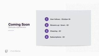 #TwitchDevDay
Coming Soon
Webhooks improvements
User follows - October 241
Streams up / down - Q12
Cheering - Q13
Subscriptions - Q14
 