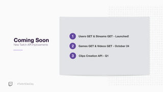 #TwitchDevDay
Coming Soon
New Twitch API improvements
Users GET & Streams GET - Launched!1
Games GET & Videos GET - October 242
3 Clips Creation API - Q1
 