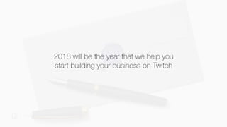 #TwitchDevDay
2018 will be the year that we help you
start building your business on Twitch
 