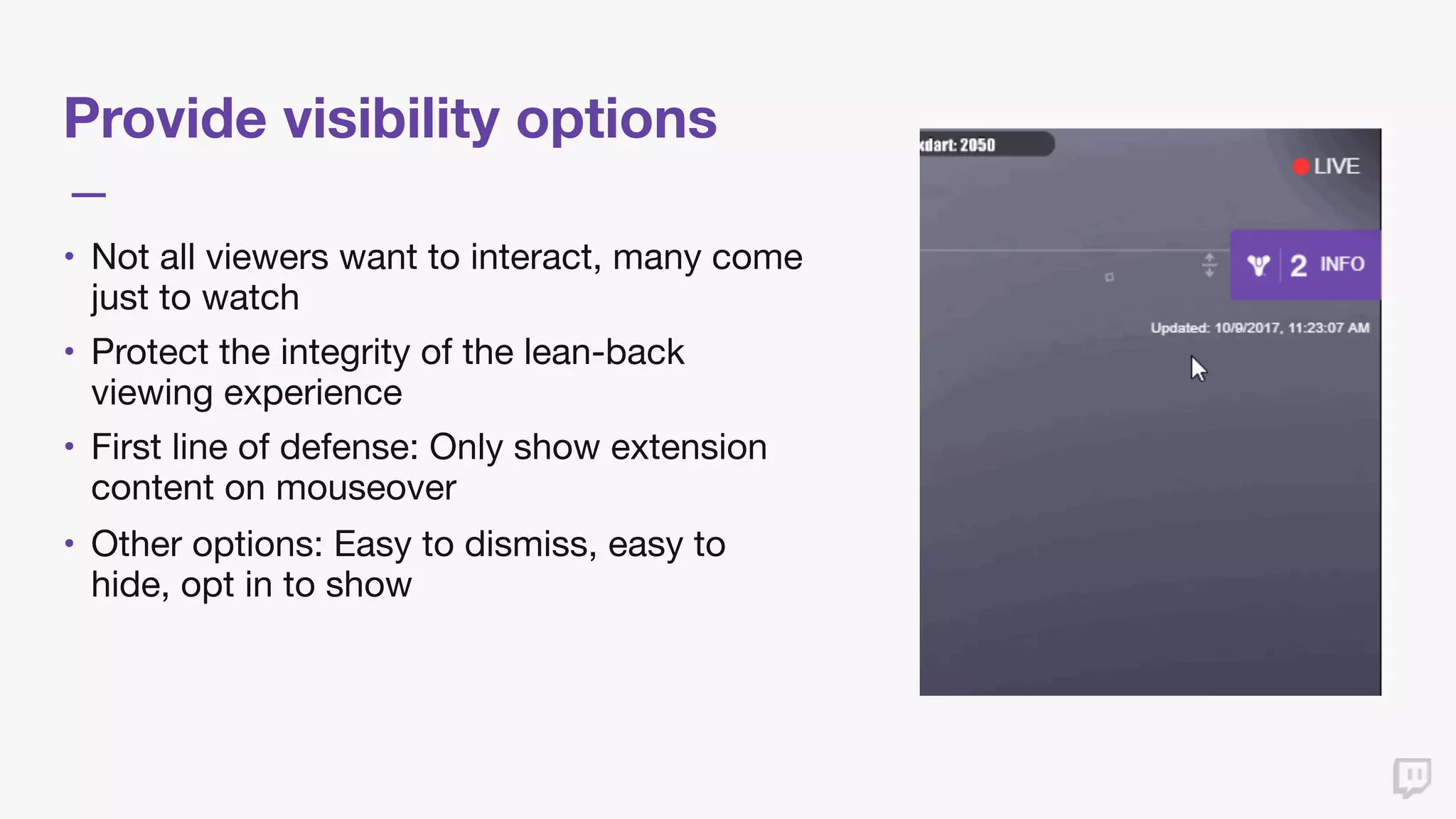 Provide visibility options
• Not all viewers want to interact, many come
just to watch

• Protect the integrity of the lean-back
viewing experience

• First line of defense: Only show extension
content on mouseover

• Other options: Easy to dismiss, easy to
hide, opt in to show
 