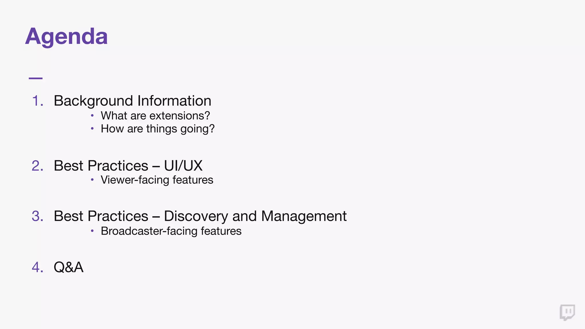 Agenda
1. Background Information

• What are extensions?

• How are things going?

2. Best Practices – UI/UX

• Viewer-facing features

3. Best Practices – Discovery and Management

• Broadcaster-facing features

4. Q&A
 