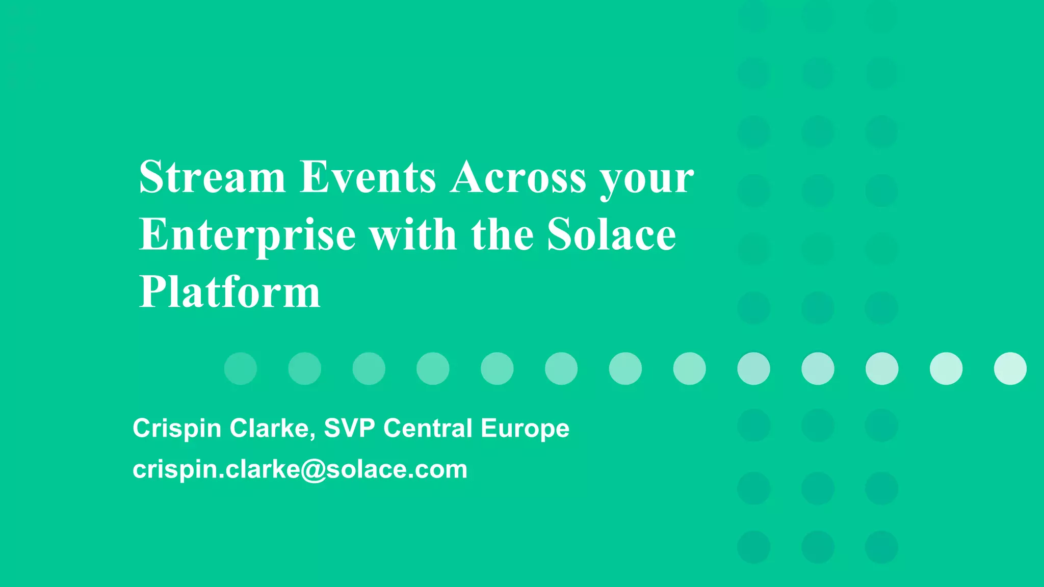 Stream Events Across your
Enterprise with the Solace
Platform
Crispin Clarke, SVP Central Europe
crispin.clarke@solace.com