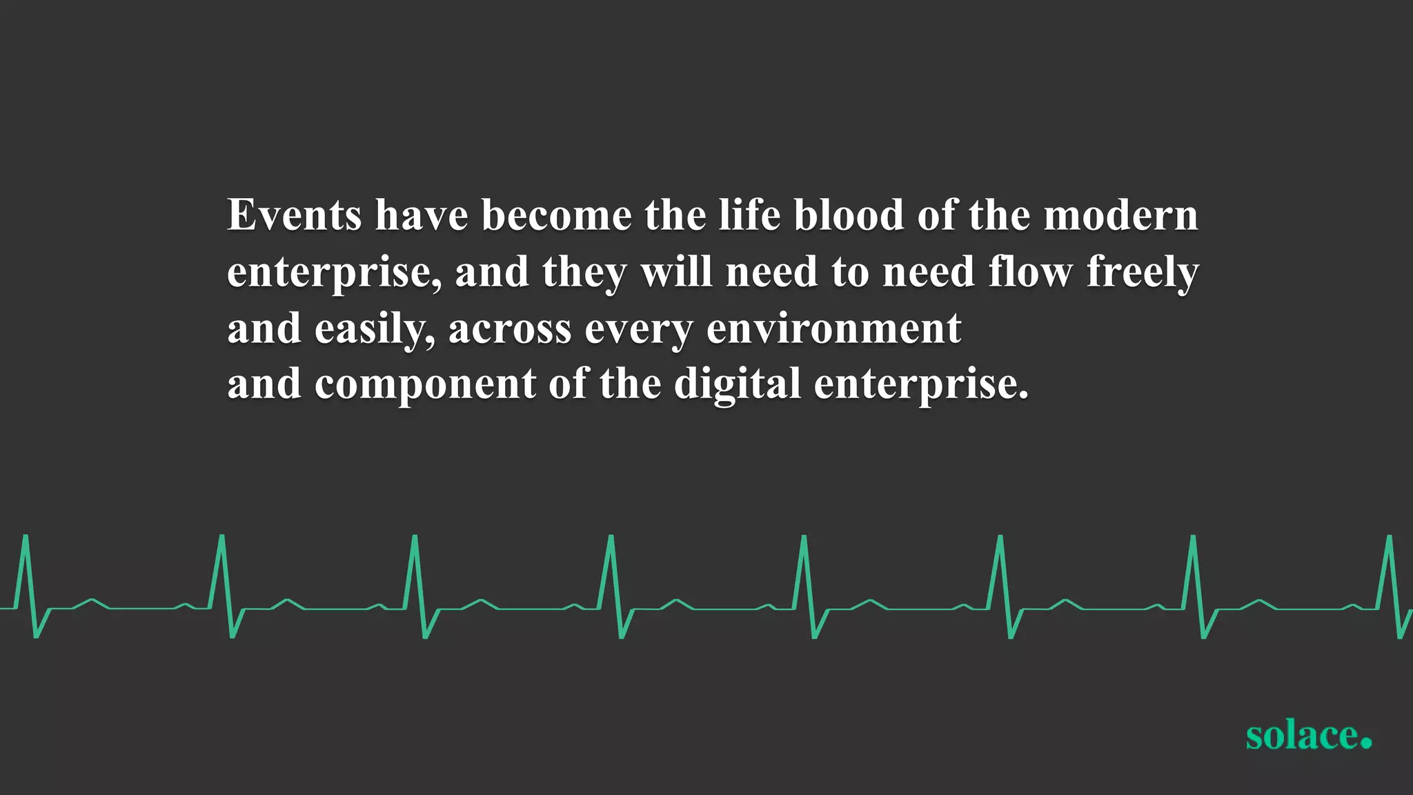 Events have become the life blood of the modern
enterprise, and they will need to need flow freely
and easily, across every environment
and component of the digital enterprise.