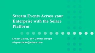 Stream Events Across your
Enterprise with the Solace
Platform
Crispin Clarke, SVP Central Europe
crispin.clarke@solace.com
 