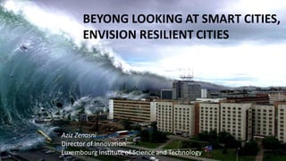 BEYONG	LOOKING	AT	SMART	CITIES,	
ENVISION	RESILIENT	CITIES	
Aziz	Zenasni
Director	of	Innovation
Luxembourg	Institute	of	Science	and	Technology
 