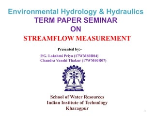 School of Water Resources
Indian Institute of Technology
Kharagpur
Environmental Hydrology & Hydraulics
TERM PAPER SEMINAR
ON
STREAMFLOW MEASUREMENT
1
P.G. Lakshmi Priya (17WM60R04)
Chandra Vanshi Thakur (17WM60R07)
Presented by:-
 
