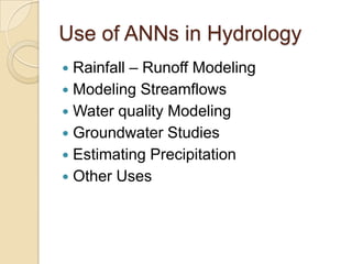 Use of ANNs in Hydrology
 Rainfall – Runoff Modeling
 Modeling Streamflows
 Water quality Modeling
 Groundwater Studies
 Estimating Precipitation
 Other Uses
 