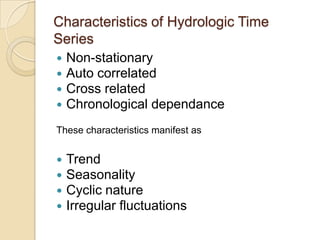 Characteristics of Hydrologic Time
Series
 Non-stationary
 Auto correlated
 Cross related
 Chronological dependance
These characteristics manifest as
 Trend
 Seasonality
 Cyclic nature
 Irregular fluctuations
 