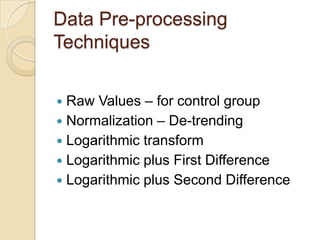 Data Pre-processing
Techniques
 Raw Values – for control group
 Normalization – De-trending
 Logarithmic transform
 Logarithmic plus First Difference
 Logarithmic plus Second Difference
 