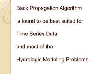 Back Propagation Algorithm
is found to be best suited for
Time Series Data
and most of the
Hydrologic Modeling Problems.
 