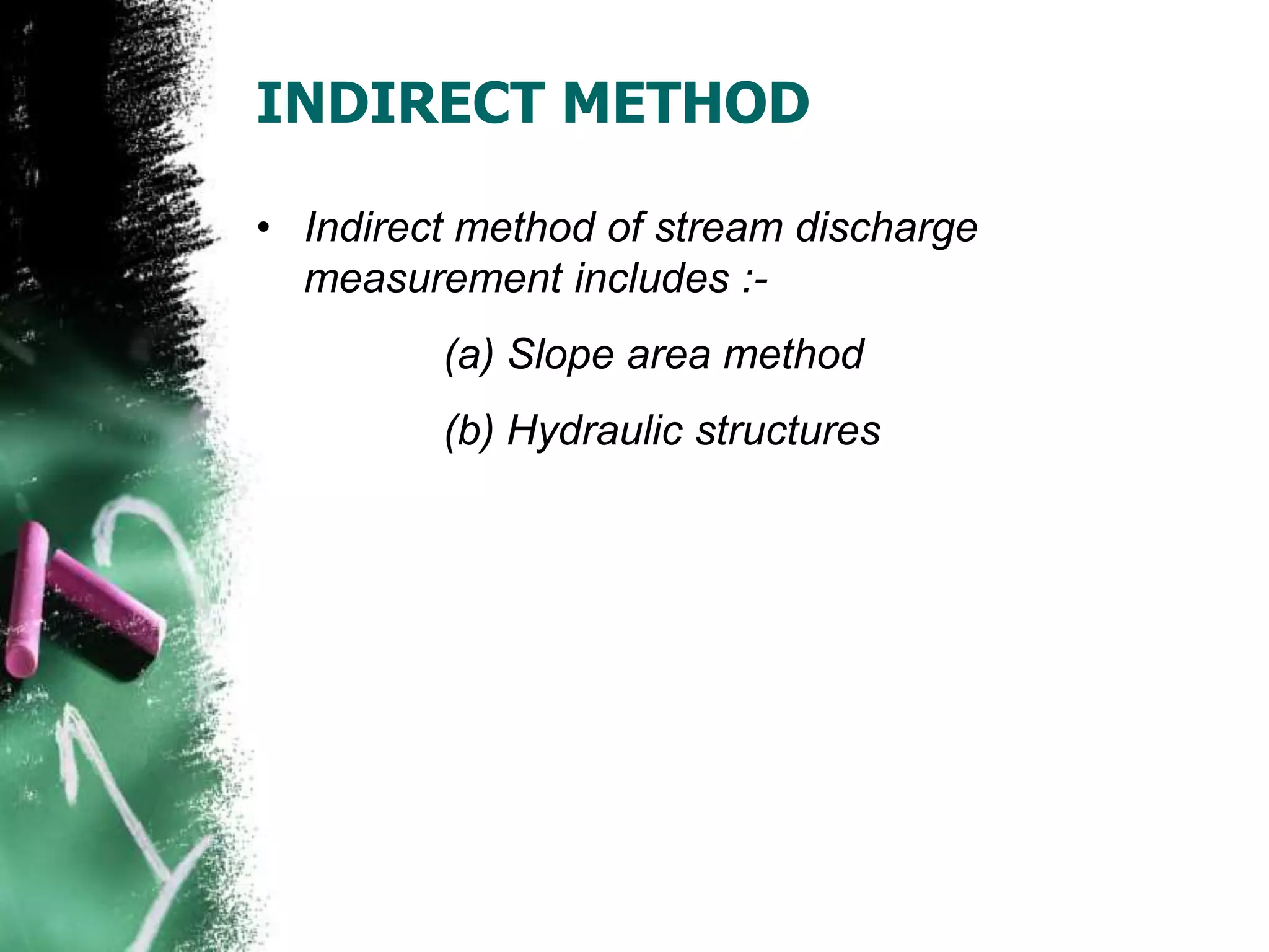 INDIRECT METHOD
• Indirect method of stream discharge
measurement includes :-
(a) Slope area method
(b) Hydraulic structures
 